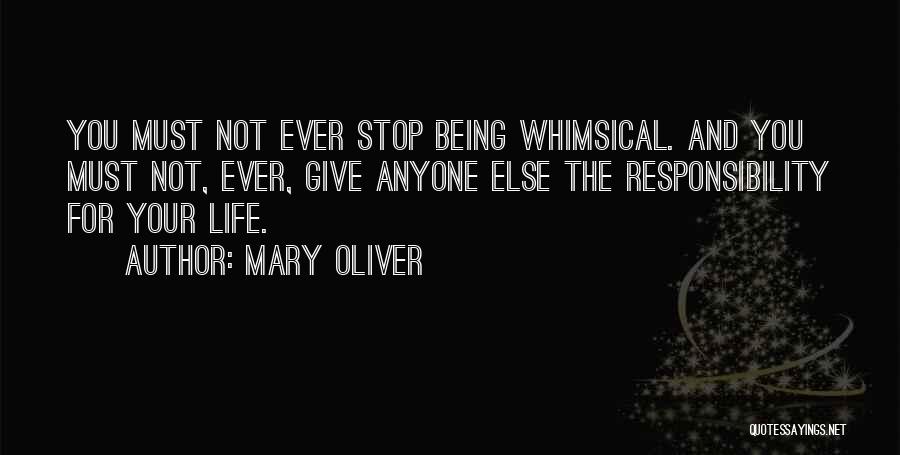 Mary Oliver Quotes: You Must Not Ever Stop Being Whimsical. And You Must Not, Ever, Give Anyone Else The Responsibility For Your Life.