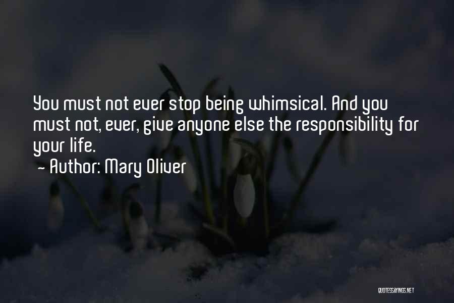 Mary Oliver Quotes: You Must Not Ever Stop Being Whimsical. And You Must Not, Ever, Give Anyone Else The Responsibility For Your Life.