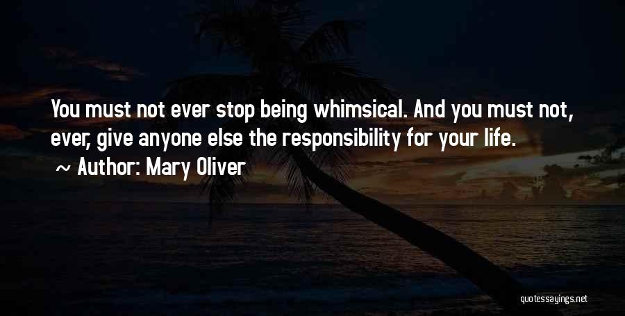 Mary Oliver Quotes: You Must Not Ever Stop Being Whimsical. And You Must Not, Ever, Give Anyone Else The Responsibility For Your Life.