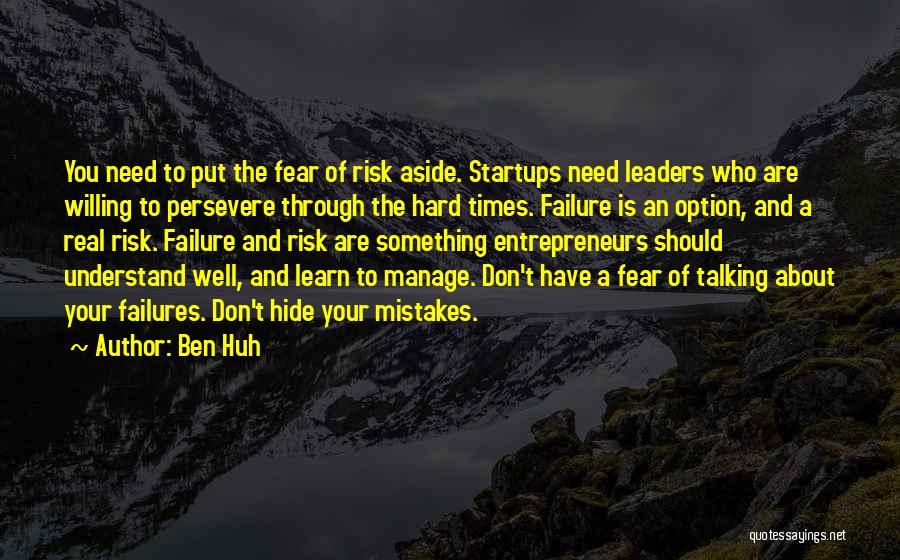 Ben Huh Quotes: You Need To Put The Fear Of Risk Aside. Startups Need Leaders Who Are Willing To Persevere Through The Hard