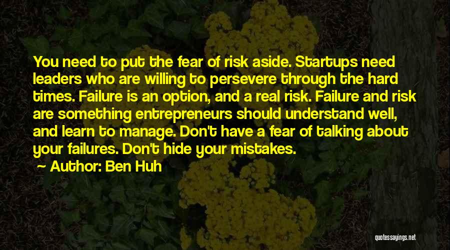 Ben Huh Quotes: You Need To Put The Fear Of Risk Aside. Startups Need Leaders Who Are Willing To Persevere Through The Hard