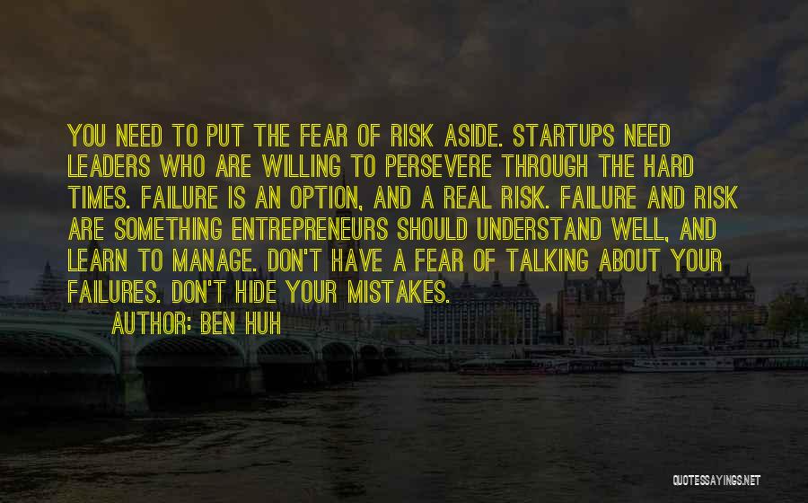 Ben Huh Quotes: You Need To Put The Fear Of Risk Aside. Startups Need Leaders Who Are Willing To Persevere Through The Hard