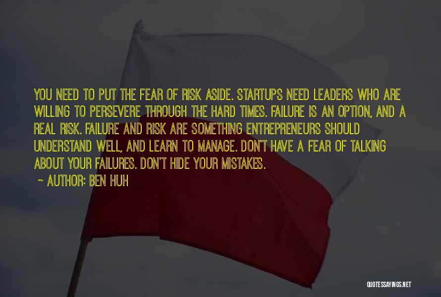 Ben Huh Quotes: You Need To Put The Fear Of Risk Aside. Startups Need Leaders Who Are Willing To Persevere Through The Hard