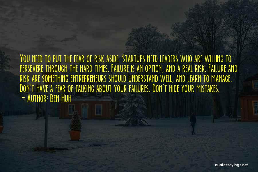 Ben Huh Quotes: You Need To Put The Fear Of Risk Aside. Startups Need Leaders Who Are Willing To Persevere Through The Hard