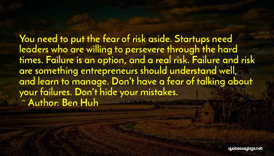 Ben Huh Quotes: You Need To Put The Fear Of Risk Aside. Startups Need Leaders Who Are Willing To Persevere Through The Hard