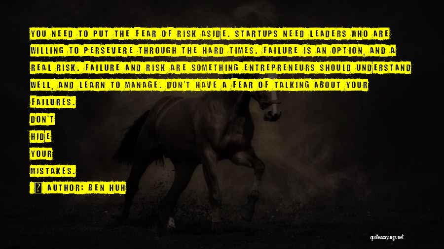 Ben Huh Quotes: You Need To Put The Fear Of Risk Aside. Startups Need Leaders Who Are Willing To Persevere Through The Hard