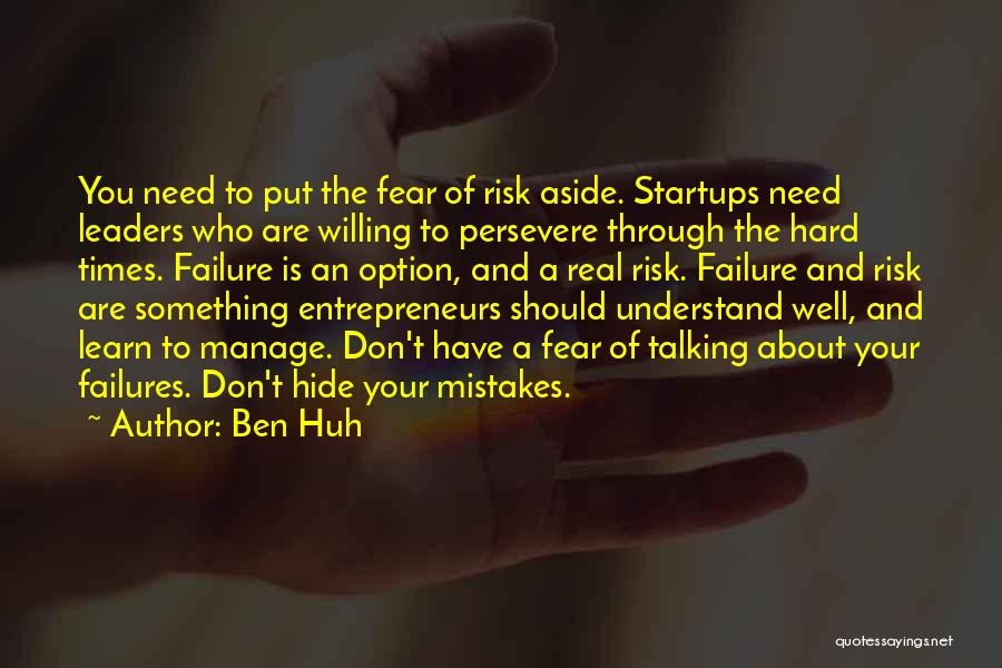 Ben Huh Quotes: You Need To Put The Fear Of Risk Aside. Startups Need Leaders Who Are Willing To Persevere Through The Hard