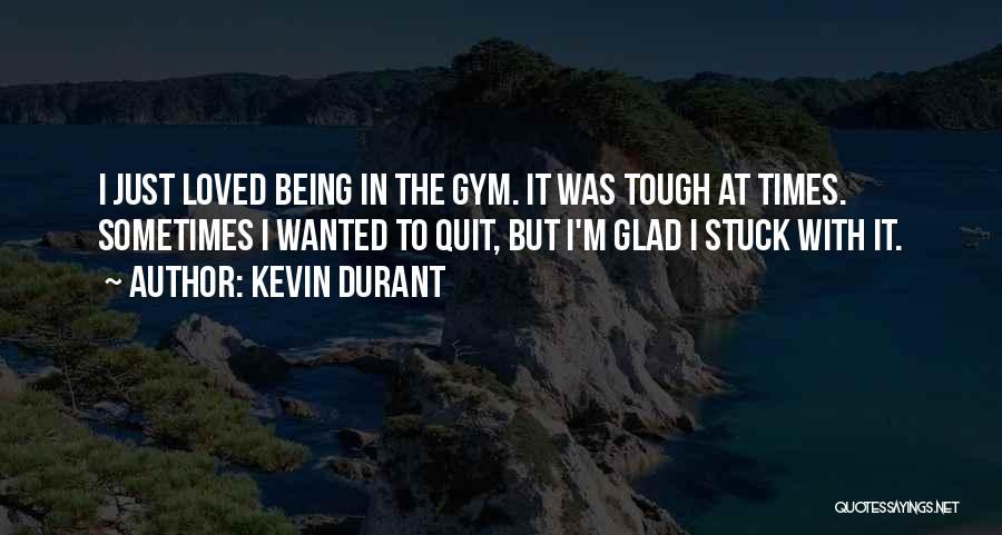 Kevin Durant Quotes: I Just Loved Being In The Gym. It Was Tough At Times. Sometimes I Wanted To Quit, But I'm Glad