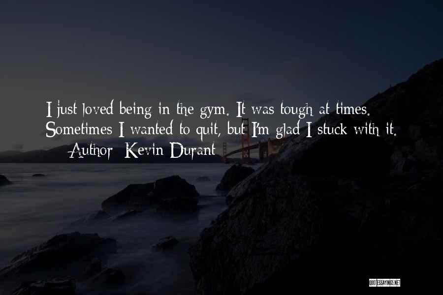 Kevin Durant Quotes: I Just Loved Being In The Gym. It Was Tough At Times. Sometimes I Wanted To Quit, But I'm Glad