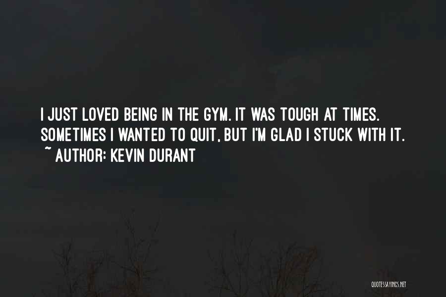 Kevin Durant Quotes: I Just Loved Being In The Gym. It Was Tough At Times. Sometimes I Wanted To Quit, But I'm Glad