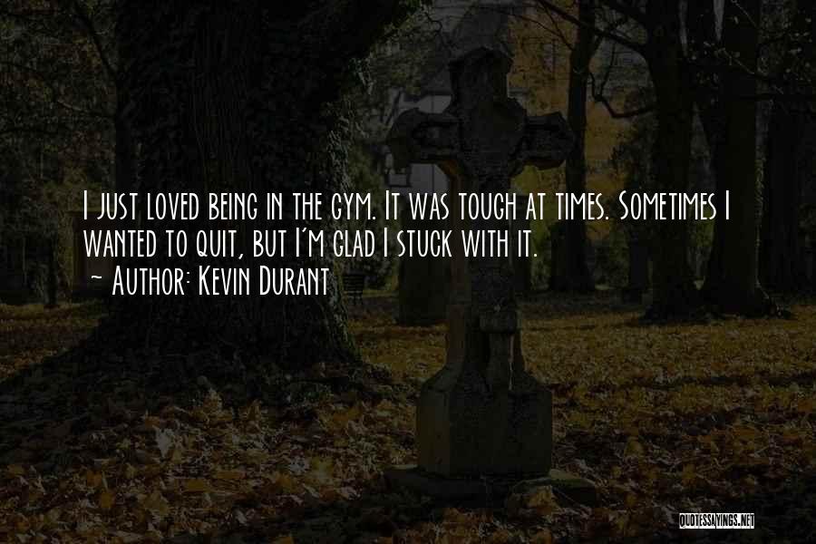 Kevin Durant Quotes: I Just Loved Being In The Gym. It Was Tough At Times. Sometimes I Wanted To Quit, But I'm Glad