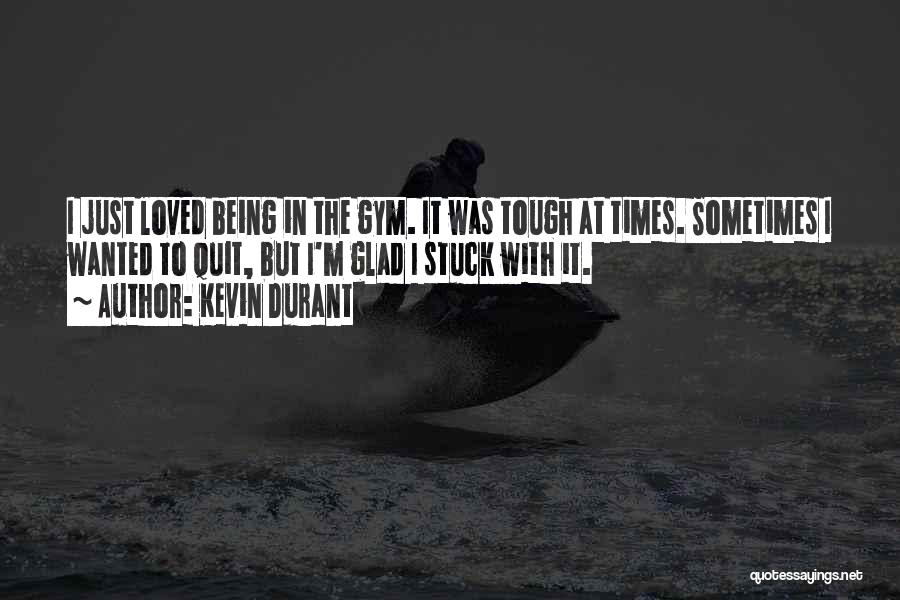 Kevin Durant Quotes: I Just Loved Being In The Gym. It Was Tough At Times. Sometimes I Wanted To Quit, But I'm Glad