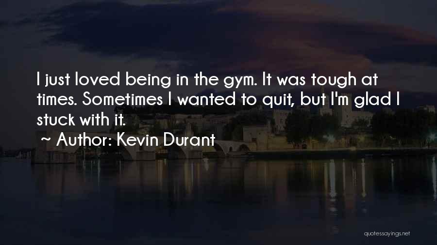 Kevin Durant Quotes: I Just Loved Being In The Gym. It Was Tough At Times. Sometimes I Wanted To Quit, But I'm Glad