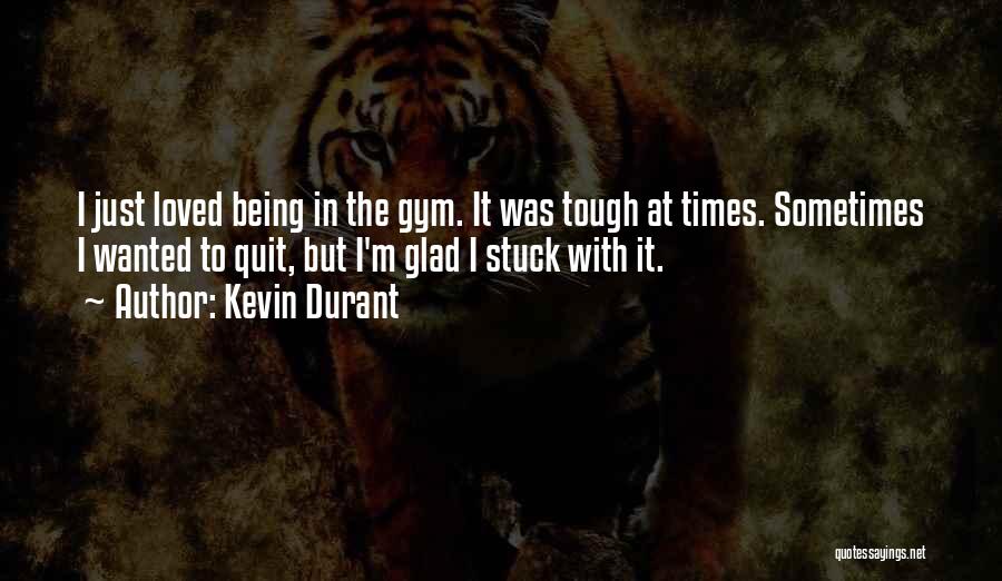 Kevin Durant Quotes: I Just Loved Being In The Gym. It Was Tough At Times. Sometimes I Wanted To Quit, But I'm Glad