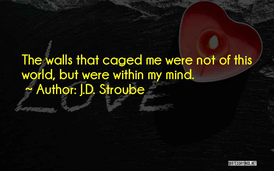 J.D. Stroube Quotes: The Walls That Caged Me Were Not Of This World, But Were Within My Mind.
