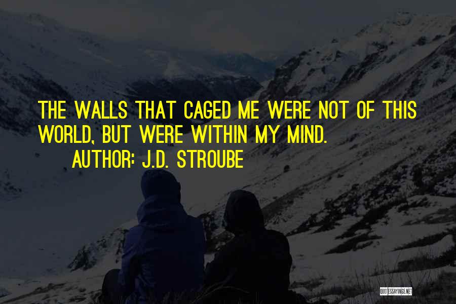 J.D. Stroube Quotes: The Walls That Caged Me Were Not Of This World, But Were Within My Mind.