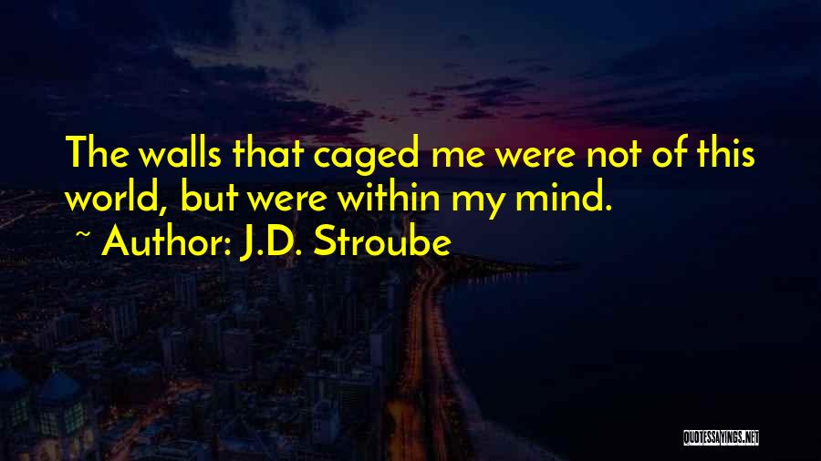 J.D. Stroube Quotes: The Walls That Caged Me Were Not Of This World, But Were Within My Mind.