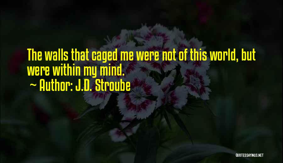 J.D. Stroube Quotes: The Walls That Caged Me Were Not Of This World, But Were Within My Mind.