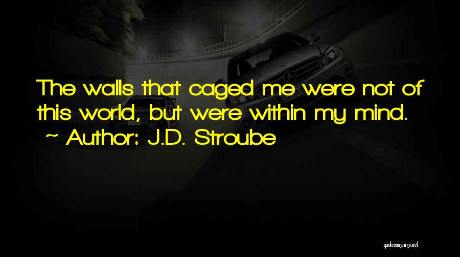 J.D. Stroube Quotes: The Walls That Caged Me Were Not Of This World, But Were Within My Mind.