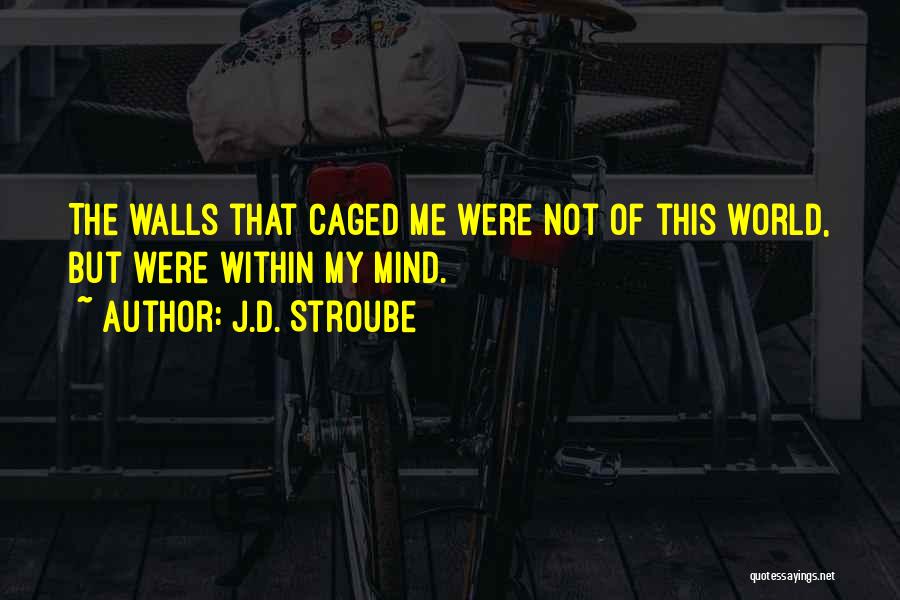 J.D. Stroube Quotes: The Walls That Caged Me Were Not Of This World, But Were Within My Mind.