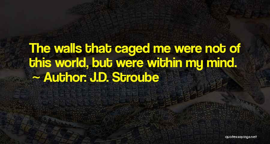 J.D. Stroube Quotes: The Walls That Caged Me Were Not Of This World, But Were Within My Mind.