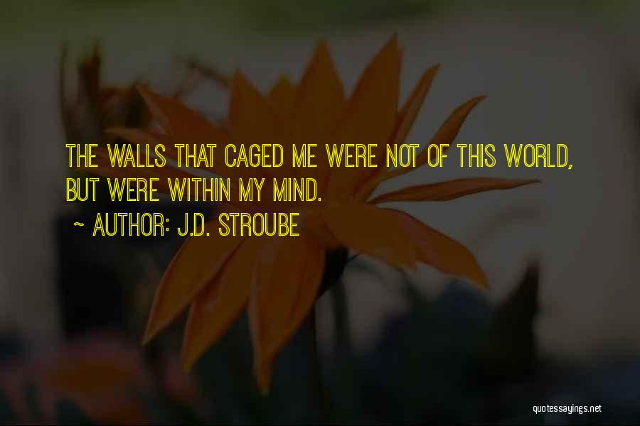 J.D. Stroube Quotes: The Walls That Caged Me Were Not Of This World, But Were Within My Mind.