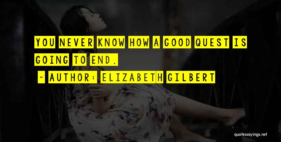 Elizabeth Gilbert Quotes: You Never Know How A Good Quest Is Going To End.