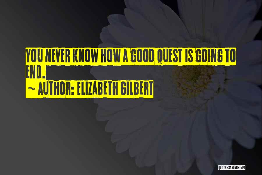 Elizabeth Gilbert Quotes: You Never Know How A Good Quest Is Going To End.