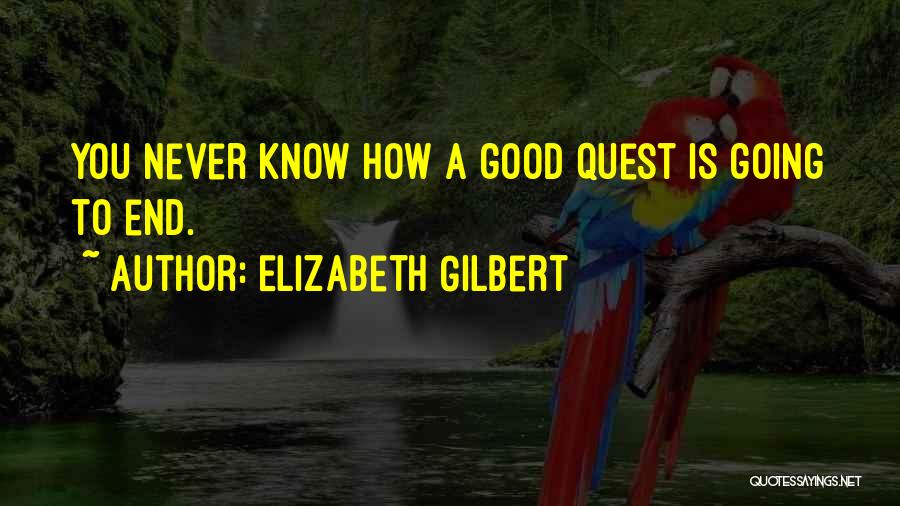Elizabeth Gilbert Quotes: You Never Know How A Good Quest Is Going To End.