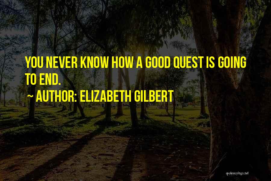 Elizabeth Gilbert Quotes: You Never Know How A Good Quest Is Going To End.