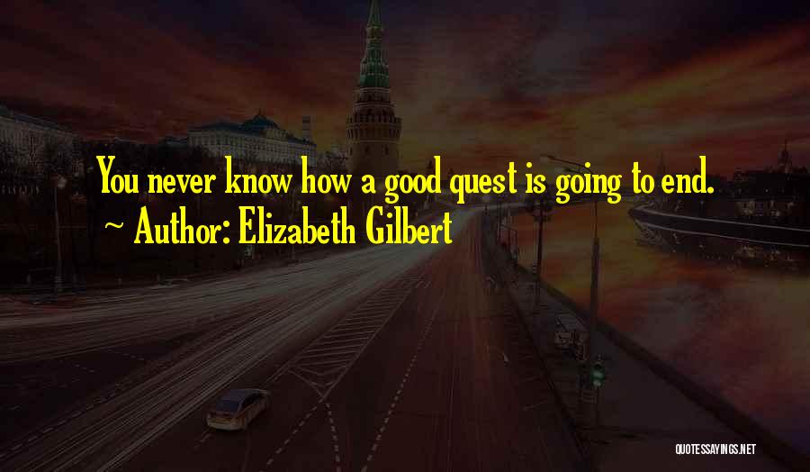 Elizabeth Gilbert Quotes: You Never Know How A Good Quest Is Going To End.