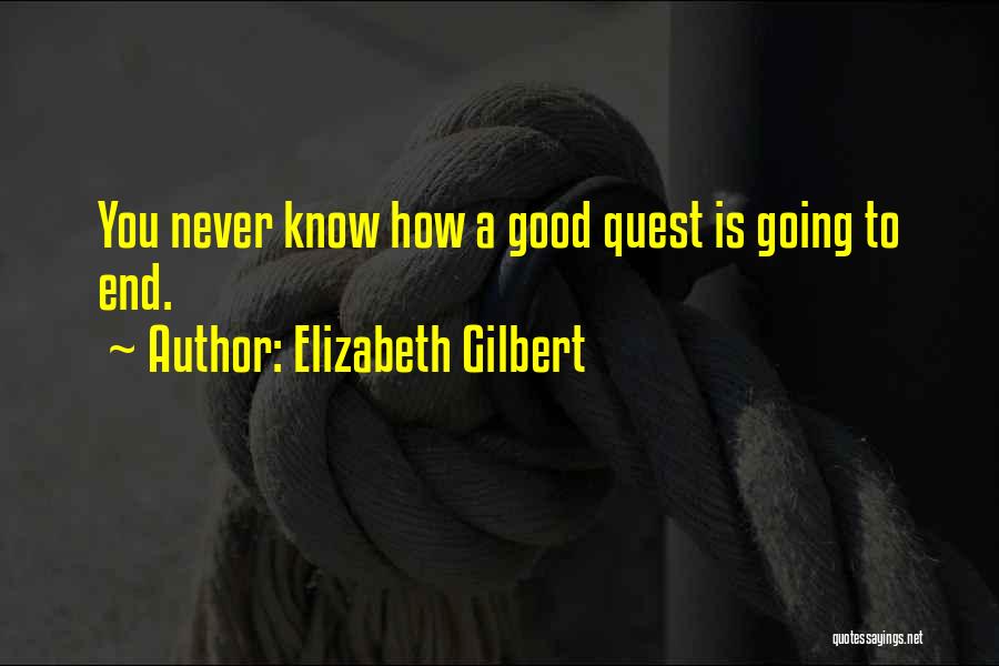 Elizabeth Gilbert Quotes: You Never Know How A Good Quest Is Going To End.