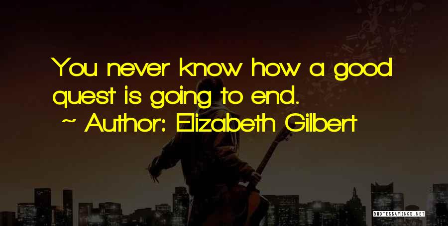 Elizabeth Gilbert Quotes: You Never Know How A Good Quest Is Going To End.