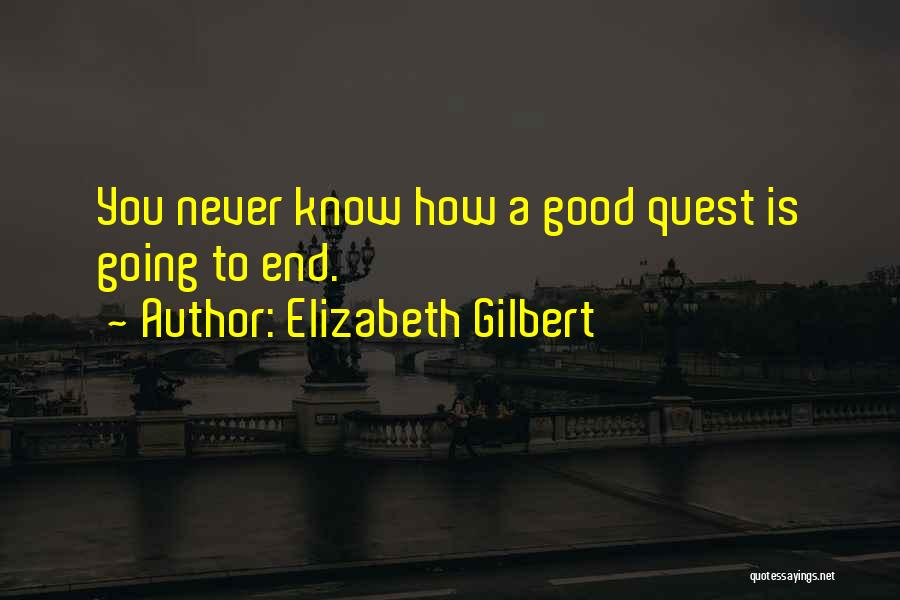 Elizabeth Gilbert Quotes: You Never Know How A Good Quest Is Going To End.