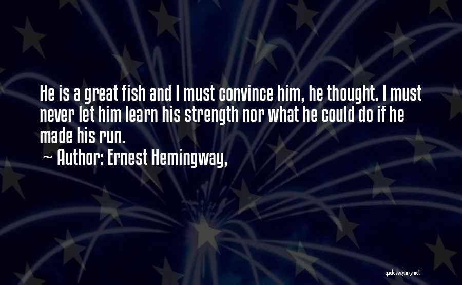 Ernest Hemingway, Quotes: He Is A Great Fish And I Must Convince Him, He Thought. I Must Never Let Him Learn His Strength