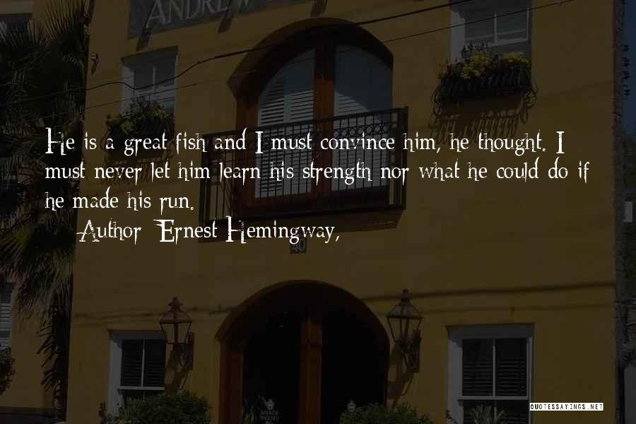 Ernest Hemingway, Quotes: He Is A Great Fish And I Must Convince Him, He Thought. I Must Never Let Him Learn His Strength