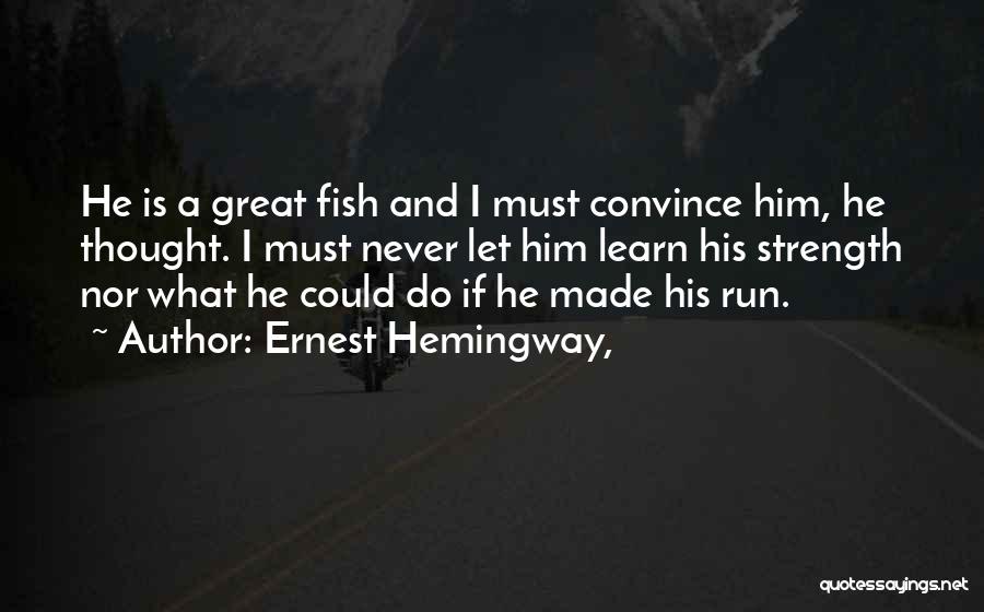 Ernest Hemingway, Quotes: He Is A Great Fish And I Must Convince Him, He Thought. I Must Never Let Him Learn His Strength
