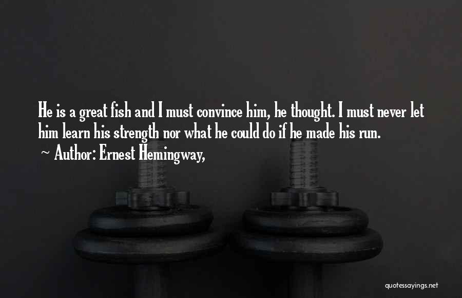 Ernest Hemingway, Quotes: He Is A Great Fish And I Must Convince Him, He Thought. I Must Never Let Him Learn His Strength