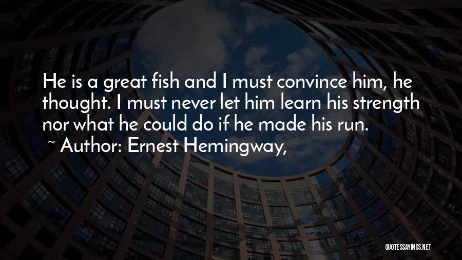 Ernest Hemingway, Quotes: He Is A Great Fish And I Must Convince Him, He Thought. I Must Never Let Him Learn His Strength