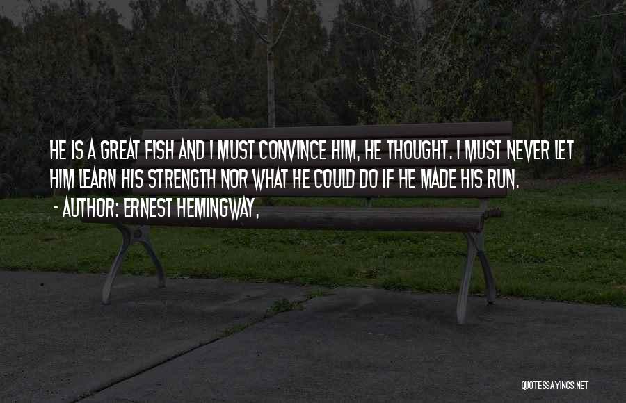 Ernest Hemingway, Quotes: He Is A Great Fish And I Must Convince Him, He Thought. I Must Never Let Him Learn His Strength