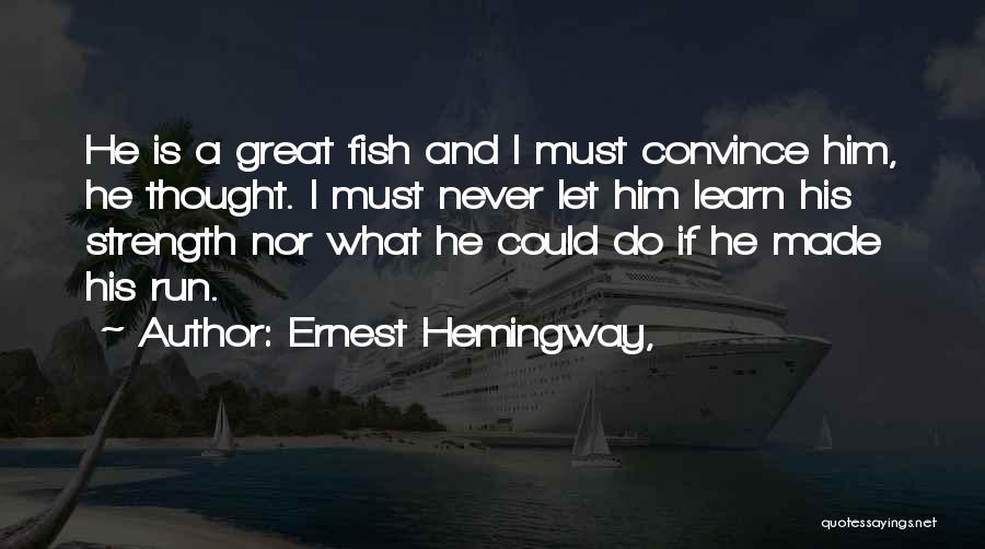 Ernest Hemingway, Quotes: He Is A Great Fish And I Must Convince Him, He Thought. I Must Never Let Him Learn His Strength