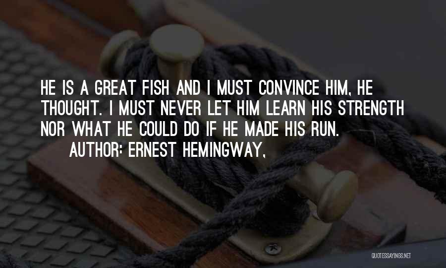 Ernest Hemingway, Quotes: He Is A Great Fish And I Must Convince Him, He Thought. I Must Never Let Him Learn His Strength
