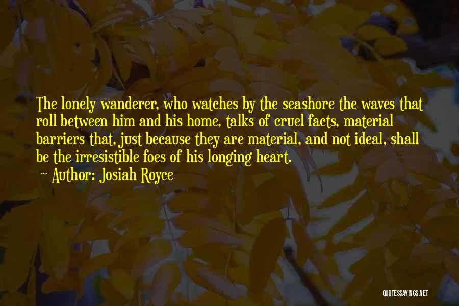 Josiah Royce Quotes: The Lonely Wanderer, Who Watches By The Seashore The Waves That Roll Between Him And His Home, Talks Of Cruel