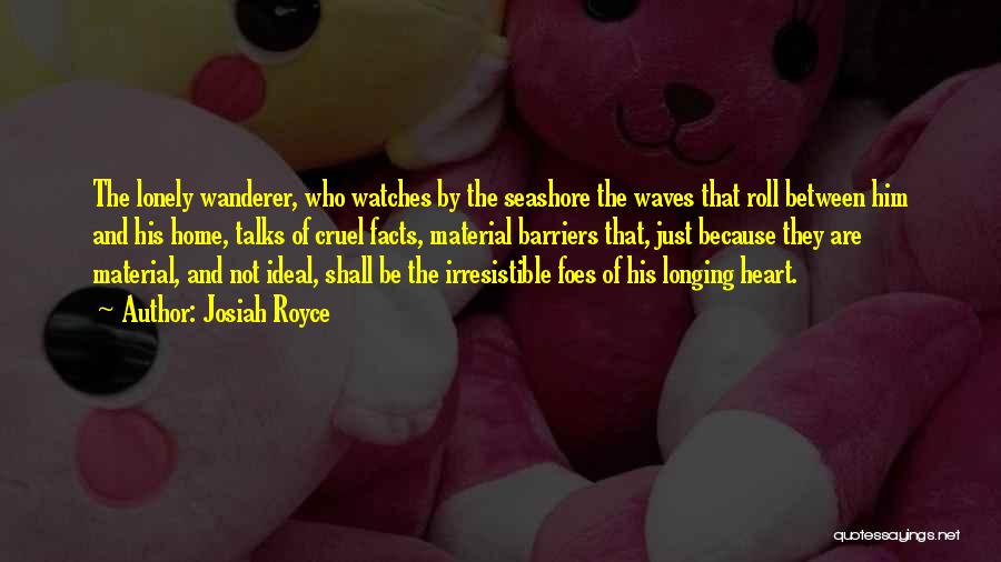 Josiah Royce Quotes: The Lonely Wanderer, Who Watches By The Seashore The Waves That Roll Between Him And His Home, Talks Of Cruel