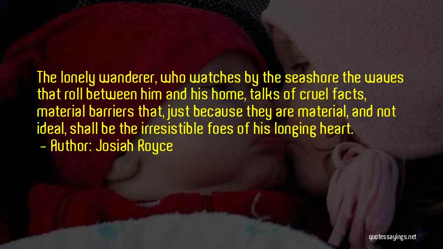 Josiah Royce Quotes: The Lonely Wanderer, Who Watches By The Seashore The Waves That Roll Between Him And His Home, Talks Of Cruel