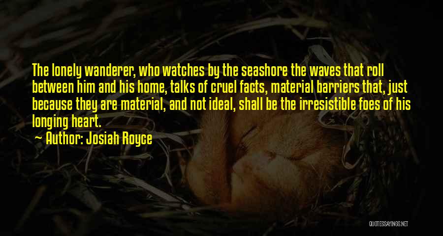 Josiah Royce Quotes: The Lonely Wanderer, Who Watches By The Seashore The Waves That Roll Between Him And His Home, Talks Of Cruel