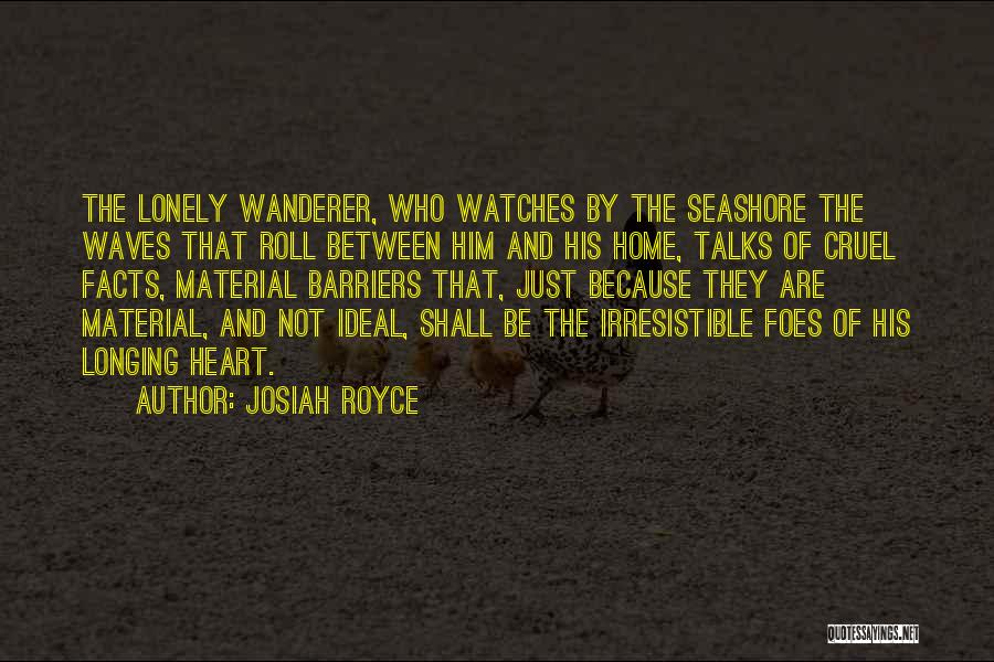 Josiah Royce Quotes: The Lonely Wanderer, Who Watches By The Seashore The Waves That Roll Between Him And His Home, Talks Of Cruel