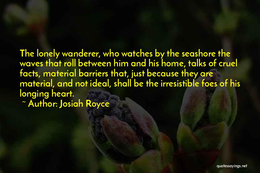 Josiah Royce Quotes: The Lonely Wanderer, Who Watches By The Seashore The Waves That Roll Between Him And His Home, Talks Of Cruel