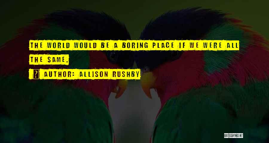 Allison Rushby Quotes: The World Would Be A Boring Place If We Were All The Same.