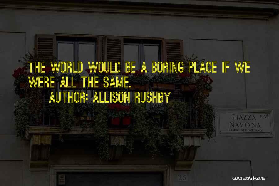 Allison Rushby Quotes: The World Would Be A Boring Place If We Were All The Same.